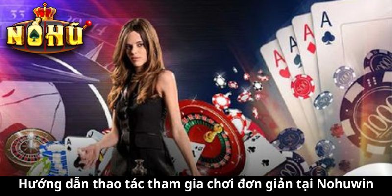 Hướng dẫn thao tác tham gia chơi đơn giản tại Nohuwin